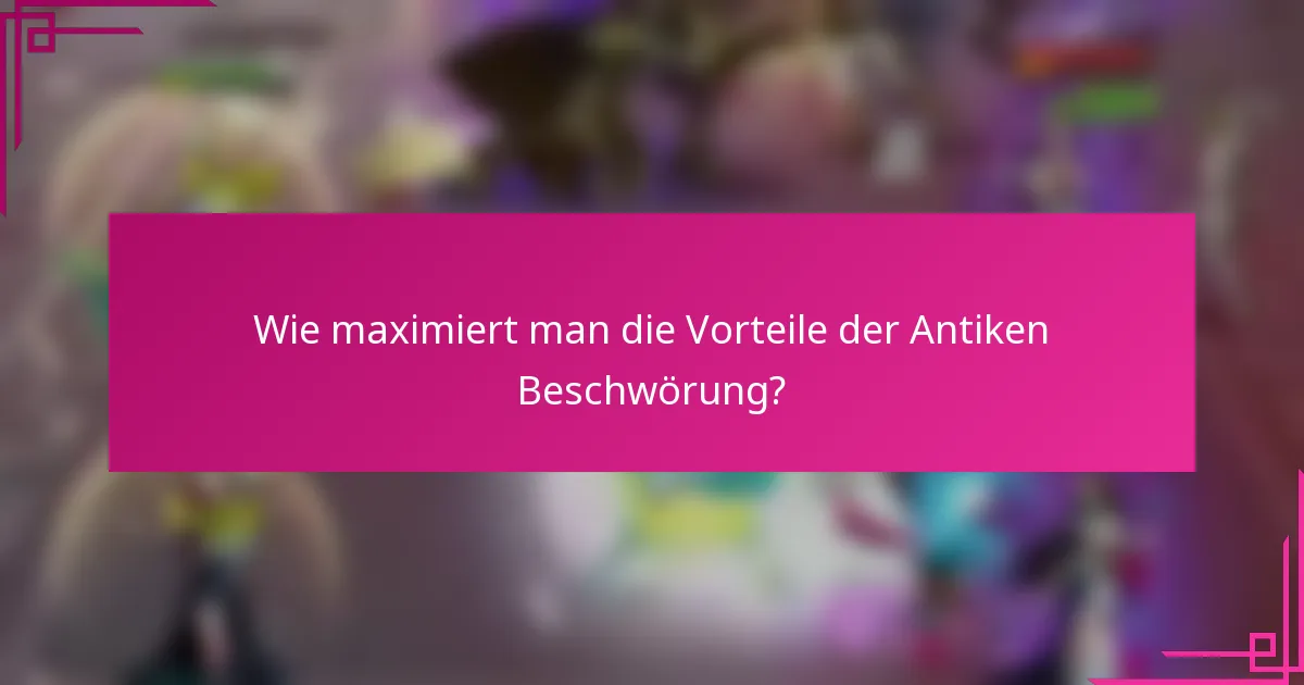 Wie maximiert man die Vorteile der Antiken Beschwörung?